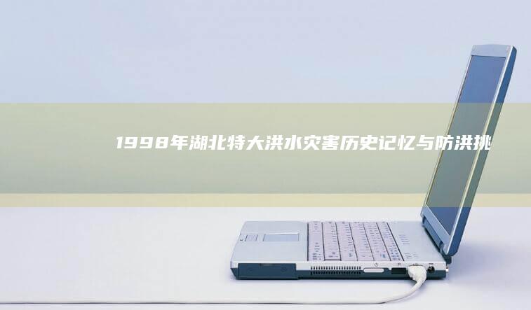 1998年湖北特大洪水灾害：历史记忆与防洪挑战