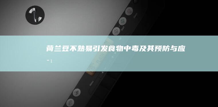 荷兰豆不熟易引发食物中毒及其预防与应对